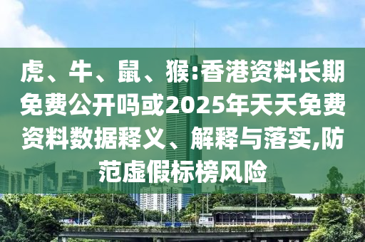 虎、牛、鼠、猴:香港資料長期免費公開嗎或2025年天天免費資料數(shù)據(jù)釋義、解釋與落實,防范虛假標(biāo)榜風(fēng)險