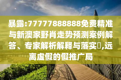 暴露:77777888888免費(fèi)精準(zhǔn)與新澳家野肖走勢(shì)預(yù)測(cè)案例解答、專家解析解釋與落實(shí)?,遠(yuǎn)離虛假的假推廣局