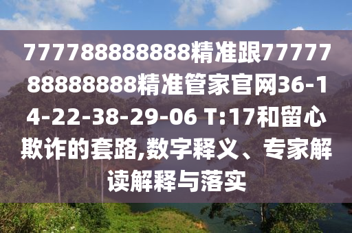 777788888888精準(zhǔn)跟7777788888888精準(zhǔn)管家官網(wǎng)36-14-22-38-29-06 T:17和留心欺詐的套路,數(shù)字釋義、專家解讀解釋與落實(shí)