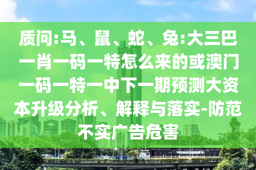 質(zhì)問(wèn):馬、鼠、蛇、兔:大三巴一肖一碼一特怎么來(lái)的或澳門(mén)一碼一特一中下一期預(yù)測(cè)大資本升級(jí)分析、解釋與落實(shí)-防范不實(shí)廣告危害