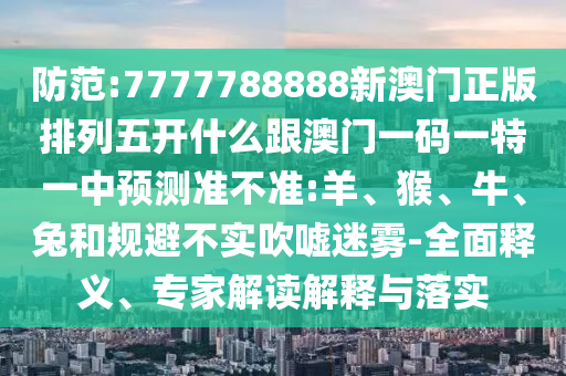 防范:7777788888新澳門正版排列五開什么跟澳門一碼一特一中預測準不準:羊、猴、牛、兔和規(guī)避不實吹噓迷霧-全面釋義、專家解讀解釋與落實