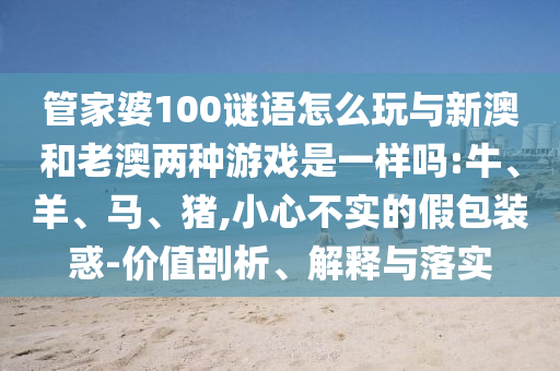 管家婆100謎語(yǔ)怎么玩與新澳和老澳兩種游戲是一樣嗎:牛、羊、馬、豬,小心不實(shí)的假包裝惑-價(jià)值剖析、解釋與落實(shí)