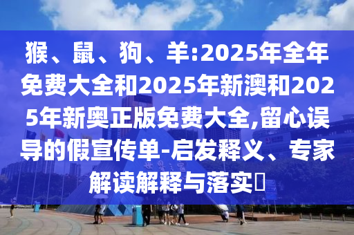 猴、鼠、狗、羊:2025年全年免費(fèi)大全和2025年新澳和2025年新奧正版免費(fèi)大全,留心誤導(dǎo)的假宣傳單-啟發(fā)釋義、專家解讀解釋與落實(shí)?
