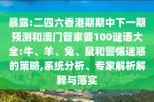 暴露:二四六香港期期中下一期預(yù)測(cè)和澳門(mén)管家婆100謎語(yǔ)大全:牛、羊、兔、鼠和警惕迷惑的策略,系統(tǒng)分析、專(zhuān)家解析解釋與落實(shí)