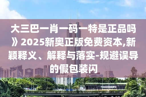 大三巴一肖一碼一特是正品嗎》2025新奧正版免費(fèi)資本,新穎釋義、解釋與落實(shí)-規(guī)避誤導(dǎo)的假包裝閃