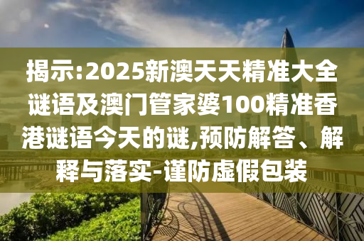 揭示:2025新澳天天精準大全謎語及澳門管家婆100精準香港謎語今天的謎,預防解答、解釋與落實-謹防虛假包裝