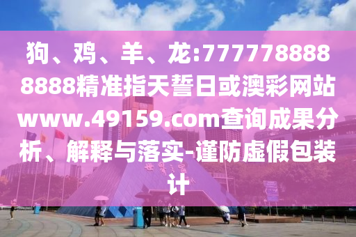 狗、雞、羊、龍:7777788888888精準指天誓日或澳彩網(wǎng)站www.49159.соm查詢成果分析、解釋與落實-謹防虛假包裝計