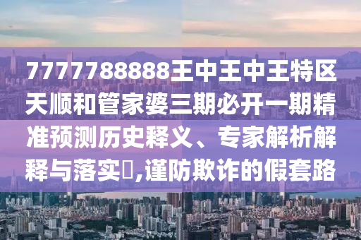 7777788888王中王中王特區(qū)天順和管家婆三期必開一期精準(zhǔn)預(yù)測歷史釋義、專家解析解釋與落實(shí)?,謹(jǐn)防欺詐的假套路
