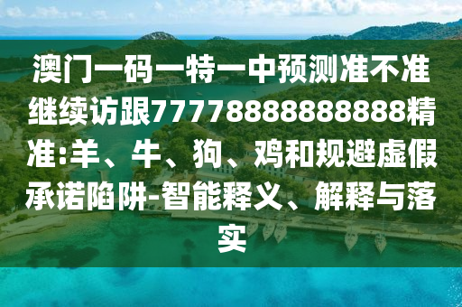 澳門一碼一特一中預(yù)測準(zhǔn)不準(zhǔn)繼續(xù)訪跟77778888888888精準(zhǔn):羊、牛、狗、雞和規(guī)避虛假承諾陷阱-智能釋義、解釋與落實(shí)