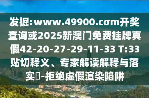 發(fā)掘:www.49900.cσm開獎(jiǎng)查詢或2025新澳門免費(fèi)掛牌真假42-20-27-29-11-33 T:33貼切釋義、專家解讀解釋與落實(shí)?-拒絕虛假渲染陷阱