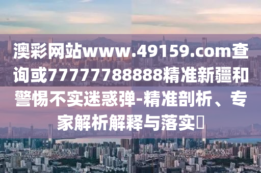 澳彩網(wǎng)站www.49159.соm查詢或77777788888精準新疆和警惕不實迷惑彈-精準剖析、專家解析解釋與落實?