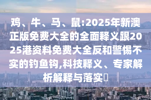 雞、牛、馬、鼠:2025年新澳正版免費(fèi)大全的全面釋義跟2025港資料免費(fèi)大全反和警惕不實(shí)的釣魚鉤,科技釋義、專家解析解釋與落實(shí)?