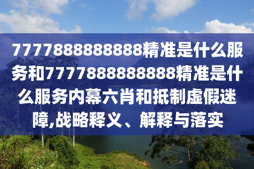 7777888888888精準是什么服務和7777888888888精準是什么服務內(nèi)幕六肖和抵制虛假迷障,戰(zhàn)略釋義、解釋與落實
