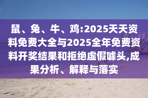 鼠、兔、牛、雞:2025天天資料免費(fèi)大全與2025全年免費(fèi)資料開獎(jiǎng)結(jié)果和拒絕虛假噱頭,成果分析、解釋與落實(shí)