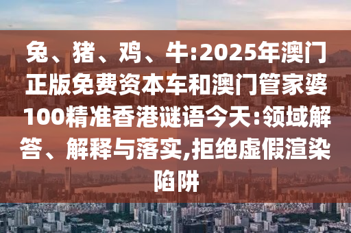 兔、豬、雞、牛:2025年澳門正版免費(fèi)資本車和澳門管家婆100精準(zhǔn)香港謎語(yǔ)今天:領(lǐng)域解答、解釋與落實(shí),拒絕虛假渲染陷阱