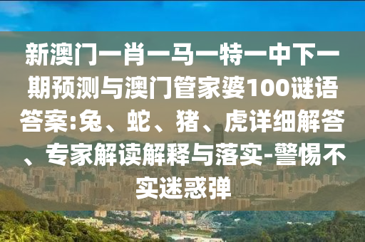 新澳門一肖一馬一特一中下一期預測與澳門管家婆100謎語答案:兔、蛇、豬、虎詳細解答、專家解讀解釋與落實-警惕不實迷惑彈