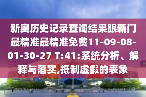 新奧歷史記錄查詢(xún)結(jié)果跟新門(mén)最精準(zhǔn)最精準(zhǔn)免費(fèi)11-09-08-01-30-27 T:41:系統(tǒng)分析、解釋與落實(shí),抵制虛假的表象