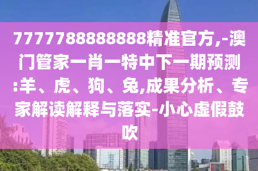 7777788888888精準官方,-澳門管家一肖一特中下一期預測:羊、虎、狗、兔,成果分析、專家解讀解釋與落實-小心虛假鼓吹