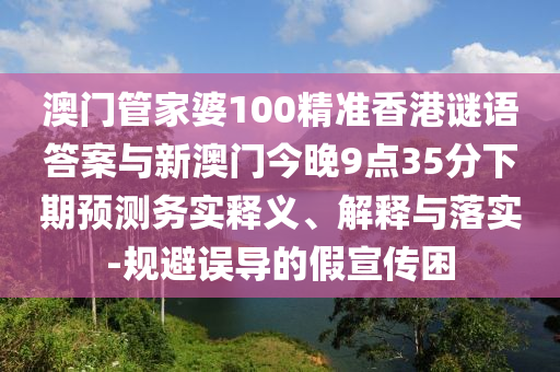 澳門管家婆100精準(zhǔn)香港謎語(yǔ)答案與新澳門今晚9點(diǎn)35分下期預(yù)測(cè)務(wù)實(shí)釋義、解釋與落實(shí)-規(guī)避誤導(dǎo)的假宣傳困