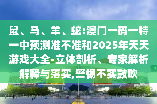 鼠、馬、羊、蛇:澳門一碼一特一中預(yù)測準(zhǔn)不準(zhǔn)和2025年天天游戲大全-立體剖析、專家解析解釋與落實(shí),警惕不實(shí)鼓吹