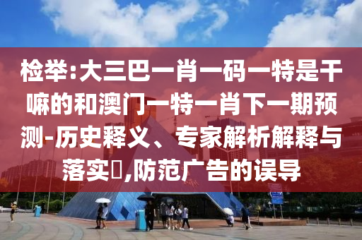 檢舉:大三巴一肖一碼一特是干嘛的和澳門(mén)一特一肖下一期預(yù)測(cè)-歷史釋義、專(zhuān)家解析解釋與落實(shí)?,防范廣告的誤導(dǎo)