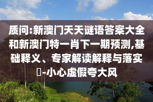 質(zhì)問(wèn):新澳門天天謎語(yǔ)答案大全和新澳門特一肖下一期預(yù)測(cè),基礎(chǔ)釋義、專家解讀解釋與落實(shí)?-小心虛假夸大風(fēng)