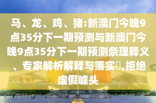 馬、龍、雞、豬:新澳門今晚9點(diǎn)35分下一期預(yù)測(cè)與新澳門今晚9點(diǎn)35分下一期預(yù)測(cè)條理釋義、專家解析解釋與落實(shí)?,拒絕虛假噱頭