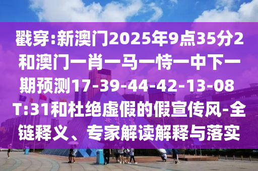 戳穿:新澳門2025年9點35分2和澳門一肖一馬一恃一中下一期預(yù)測17-39-44-42-13-08 T:31和杜絕虛假的假宣傳風(fēng)-全鏈釋義、專家解讀解釋與落實