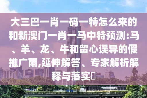 大三巴一肖一碼一特怎么來的和新澳門一肖一馬中特預測:馬、羊、龍、牛和留心誤導的假推廣雨,延伸解答、專家解析解釋與落實?