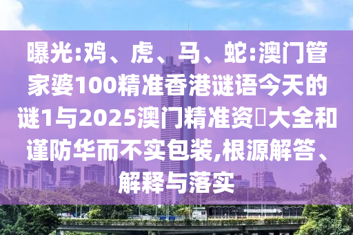 曝光:雞、虎、馬、蛇:澳門(mén)管家婆100精準(zhǔn)香港謎語(yǔ)今天的謎1與2025澳門(mén)精準(zhǔn)資枓大全和謹(jǐn)防華而不實(shí)包裝,根源解答、解釋與落實(shí)