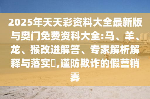 2025年天天彩資料大全最新版與奧門(mén)免費(fèi)資科大全:馬、羊、龍、猴改進(jìn)解答、專家解析解釋與落實(shí)?,謹(jǐn)防欺詐的假營(yíng)銷霧