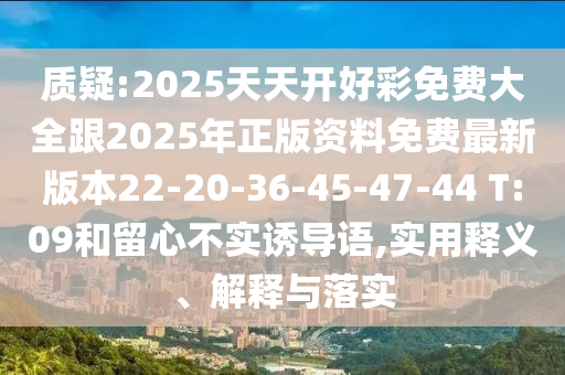 質疑:2025天天開好彩免費大全跟2025年正版資料免費最新版本22-20-36-45-47-44 T:09和留心不實誘導語,實用釋義、解釋與落實
