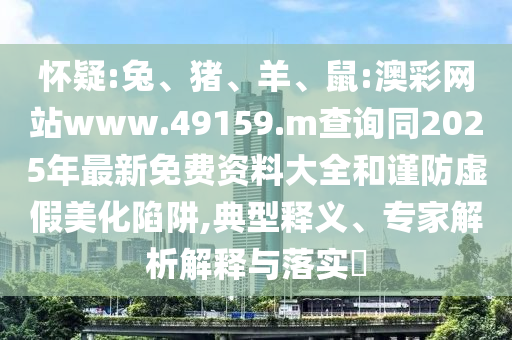 懷疑:兔、豬、羊、鼠:澳彩網(wǎng)站www.49159.m查詢同2025年最新免費(fèi)資料大全和謹(jǐn)防虛假美化陷阱,典型釋義、專家解析解釋與落實(shí)?