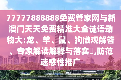 77777888888免費管家網(wǎng)與新澳門天天免費精準大全謎語動物大:龍、羊、鼠、狗微觀解答、專家解讀解釋與落實?,防范迷惑性推廣