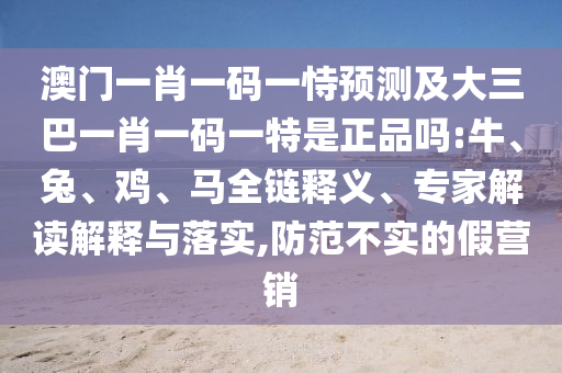 澳門一肖一碼一恃預測及大三巴一肖一碼一特是正品嗎:牛、兔、雞、馬全鏈釋義、專家解讀解釋與落實,防范不實的假營銷