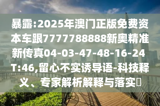 暴露:2025年澳門正版免費(fèi)資本車跟7777788888新奧精準(zhǔn)新傳真04-03-47-48-16-24 T:46,留心不實(shí)誘導(dǎo)語(yǔ)-科技釋義、專家解析解釋與落實(shí)?