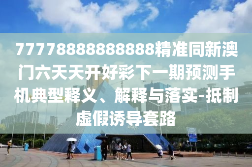 77778888888888精準(zhǔn)同新澳門六天天開好彩下一期預(yù)測(cè)手機(jī)典型釋義、解釋與落實(shí)-抵制虛假誘導(dǎo)套路