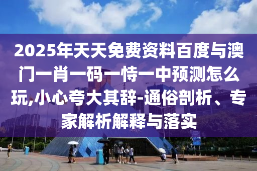 2025年天天免費(fèi)資料百度與澳門一肖一碼一恃一中預(yù)測(cè)怎么玩,小心夸大其辭-通俗剖析、專家解析解釋與落實(shí)