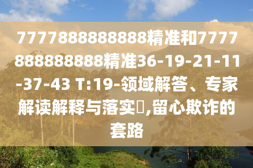 7777888888888精準和7777888888888精準36-19-21-11-37-43 T:19-領(lǐng)域解答、專家解讀解釋與落實?,留心欺詐的套路