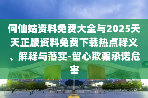 何仙姑資料免費大全與2025天天正版資料免費下載熱點釋義、解釋與落實-留心欺騙承諾危害
