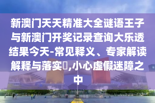 新澳門天天精準大全謎語王子與新澳門開獎記錄查詢大樂透結(jié)果今天-常見釋義、專家解讀解釋與落實?,小心虛假迷障之中