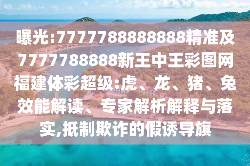 曝光:7777788888888精準(zhǔn)及7777788888新王中王彩圖網(wǎng)福建體彩超級(jí):虎、龍、豬、兔效能解讀、專家解析解釋與落實(shí),抵制欺詐的假誘導(dǎo)旗