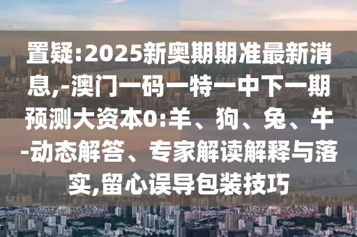 置疑:2025新奧期期準(zhǔn)最新消息,-澳門一碼一特一中下一期預(yù)測(cè)大資本0:羊、狗、兔、牛-動(dòng)態(tài)解答、專家解讀解釋與落實(shí),留心誤導(dǎo)包裝技巧