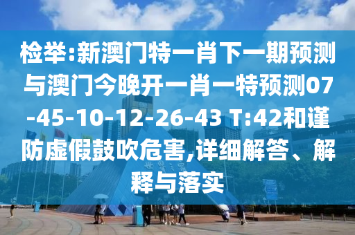 檢舉:新澳門特一肖下一期預測與澳門今晚開一肖一特預測07-45-10-12-26-43 T:42和謹防虛假鼓吹危害,詳細解答、解釋與落實