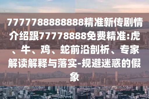 7777788888888精準(zhǔn)新傳劇情介紹跟77778888免費(fèi)精準(zhǔn):虎、牛、雞、蛇前沿剖析、專家解讀解釋與落實(shí)-規(guī)避迷惑的假象