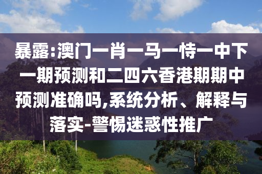 暴露:澳門一肖一馬一恃一中下一期預(yù)測和二四六香港期期中預(yù)測準(zhǔn)確嗎,系統(tǒng)分析、解釋與落實(shí)-警惕迷惑性推廣