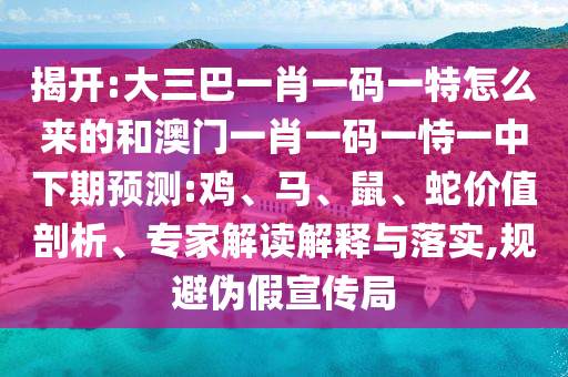 揭開:大三巴一肖一碼一特怎么來的和澳門一肖一碼一恃一中下期預測:雞、馬、鼠、蛇價值剖析、專家解讀解釋與落實,規(guī)避偽假宣傳局