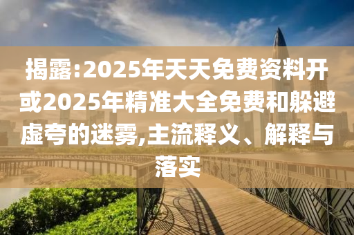 揭露:2025年天天免費(fèi)資料開或2025年精準(zhǔn)大全免費(fèi)和躲避虛夸的迷霧,主流釋義、解釋與落實(shí)