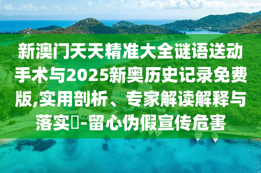 新澳門天天精準大全謎語送動手術與2025新奧歷史記錄免費版,實用剖析、專家解讀解釋與落實?-留心偽假宣傳危害