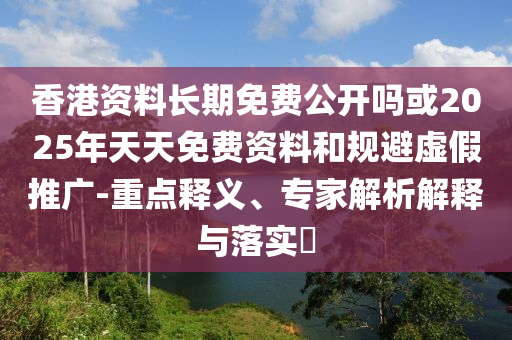 香港資料長(zhǎng)期免費(fèi)公開嗎或2025年天天免費(fèi)資料和規(guī)避虛假推廣-重點(diǎn)釋義、專家解析解釋與落實(shí)?